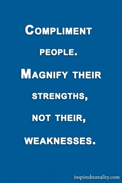 Compliment people. Magnify their strengths, not their weaknesses.