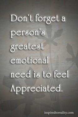 Don’t forget a person’s greatest emotional need is to feel appreciated.