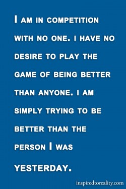 I am in competition with no one. I have no desire to play the game of being better than anyone.  ...