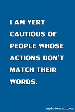 I am very cautious of people whose actions don’t match their words.