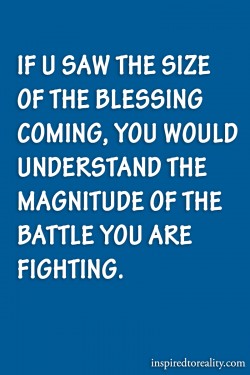 If you saw the size of the blessing coming, you would understand the magnitude of the battle you ...