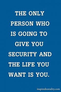 The only person who is going to give you security and the life you want is you.