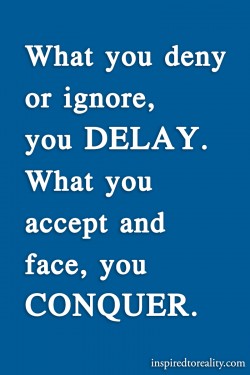 What you deny or ignore, you DELAY. What you accept and face, you CONQUER.