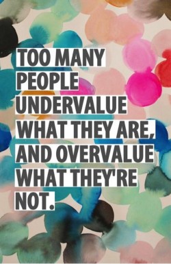 Too many people undervalue what they are and overvalue what they’re not.