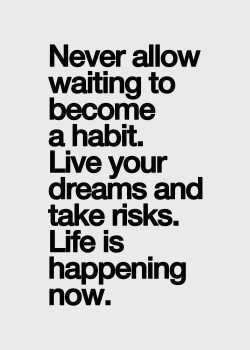 Never allow waiting to become a habit. Live your dreams and take risks. Life is happening now.