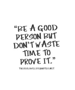 Be a good person but don’t wast your time to prove it.