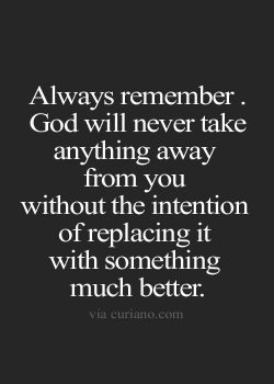 Always remember. God will never take away anything from you without the intention of replacing i ...