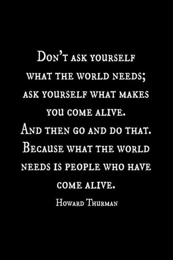 Don’t ask yourself what the world needs; Ask yourself what makes you ...